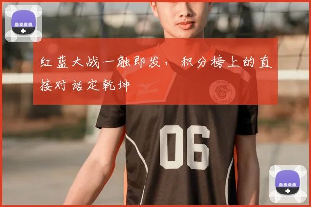红蓝大战一触即发，积分榜上的直接对话定乾坤