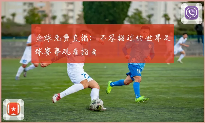 全球免费直播:不容错过的世界足球赛事观看指南