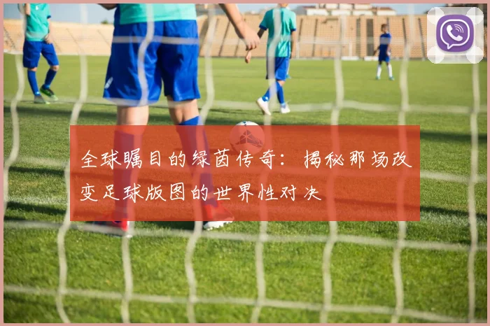 全球瞩目的绿茵传奇：揭秘那场改变足球版图的世界性对决