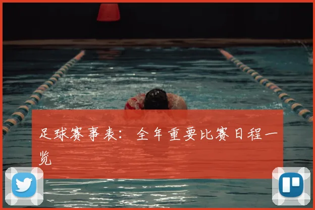 足球赛事表：全年重要比赛日程一览
