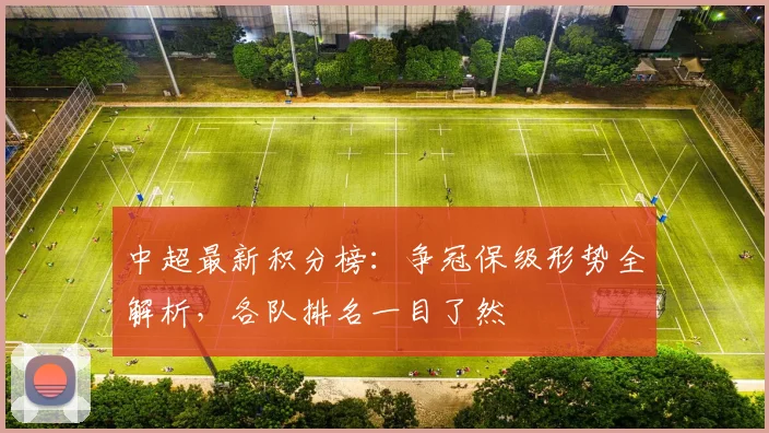 中超最新积分榜：争冠保级形势全解析，各队排名一目了然
