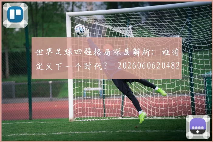 世界足球四强格局深度解析:谁将定义下一个时代?_20260606204826