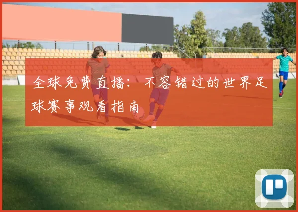 全球免费直播：不容错过的世界足球赛事观看指南