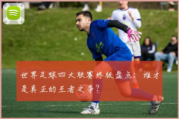 世界足球四大联赛终极盘点：谁才是真正的王者之争？