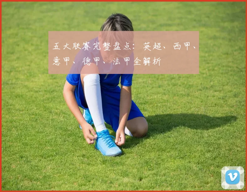 五大联赛完整盘点:英超、西甲、意甲、德甲、法甲全解析