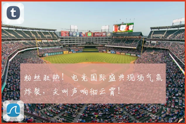 粉丝狂热！电竞国际盛典现场气氛炸裂，尖叫声响彻云霄！