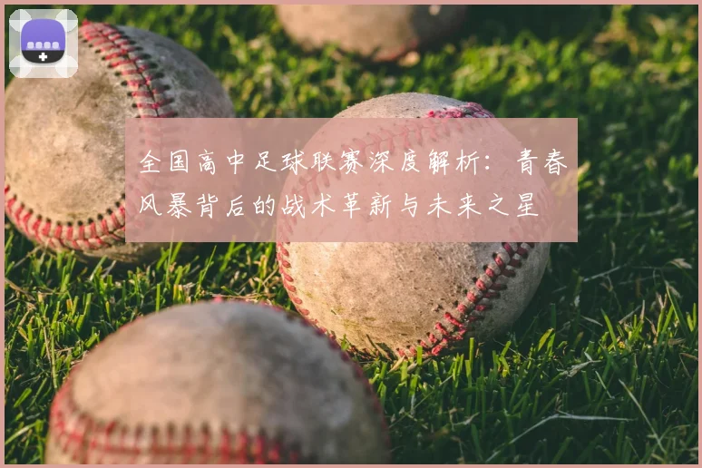 全国高中足球联赛深度解析：青春风暴背后的战术革新与未来之星