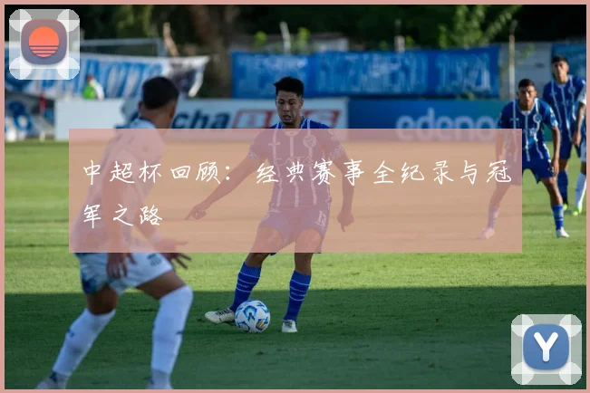中超杯回顾：经典赛事全纪录与冠军之路