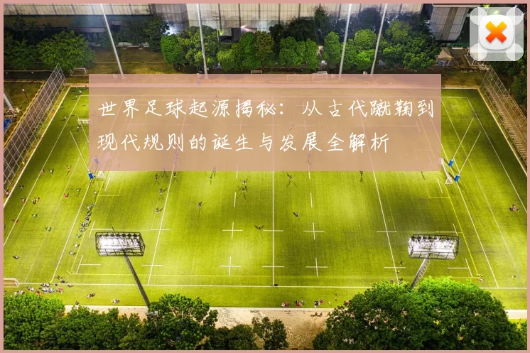 世界足球起源揭秘:从古代蹴鞠到现代规则的诞生与发展全解析