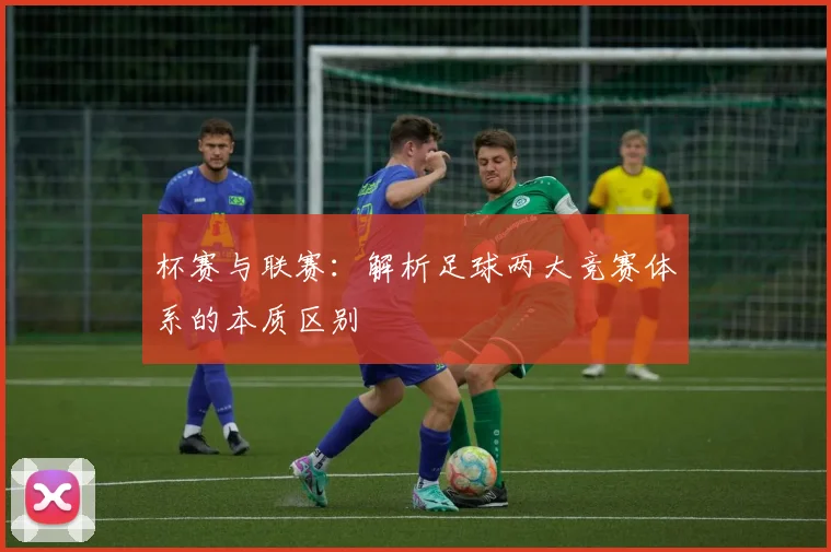 杯赛与联赛：解析足球两大竞赛体系的本质区别