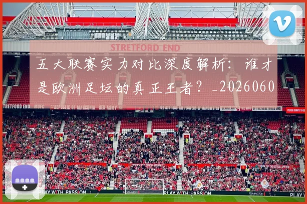 五大联赛实力对比深度解析:谁才是欧洲足坛的真正王者?_20260608020706