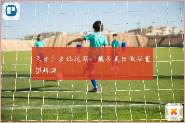 天才少女低迷期,能否走出低谷重塑辉煌